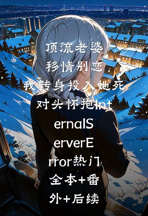 顶流老婆移情别恋，我转身投入她死对头怀抱InternalServerError热门:全本+番外+后续