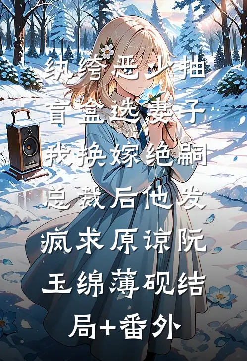 纨绔恶少抽盲盒选妻子，我换嫁绝嗣总裁后他发疯求原谅阮玉绵薄砚结局+番外