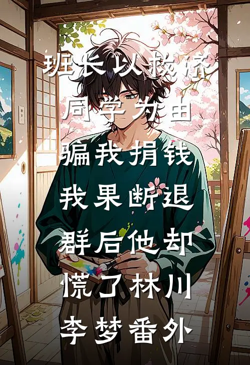班长以救济同学为由骗我捐钱，我果断退群后他却慌了林川李梦番外