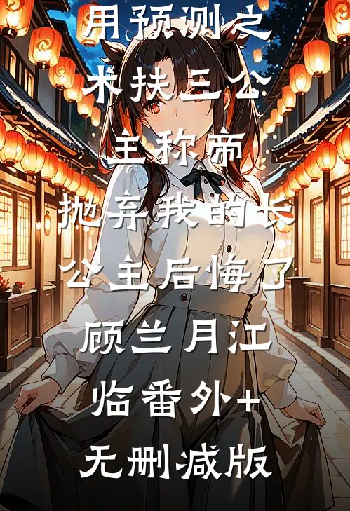 用预测之术扶三公主称帝，抛弃我的长公主后悔了顾兰月江临番外+无删减版