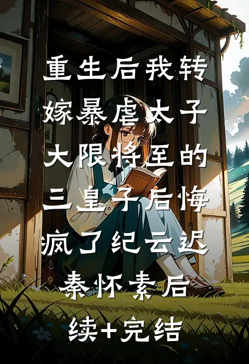 重生后我转嫁暴虐太子，大限将至的三皇子后悔疯了纪云迟秦怀素后续+完结