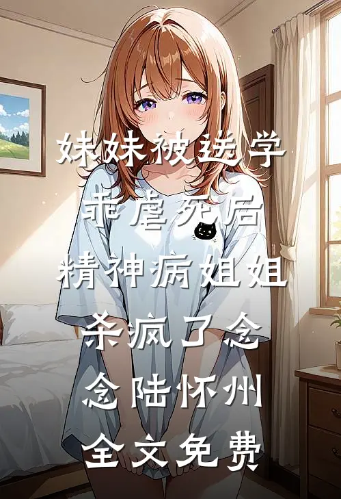妹妹被送学乖虐死后，精神病姐姐杀疯了念念陆怀州全文免费