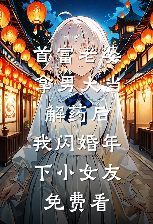 首富老婆拿男大当解药后，我闪婚年下小女友免费看