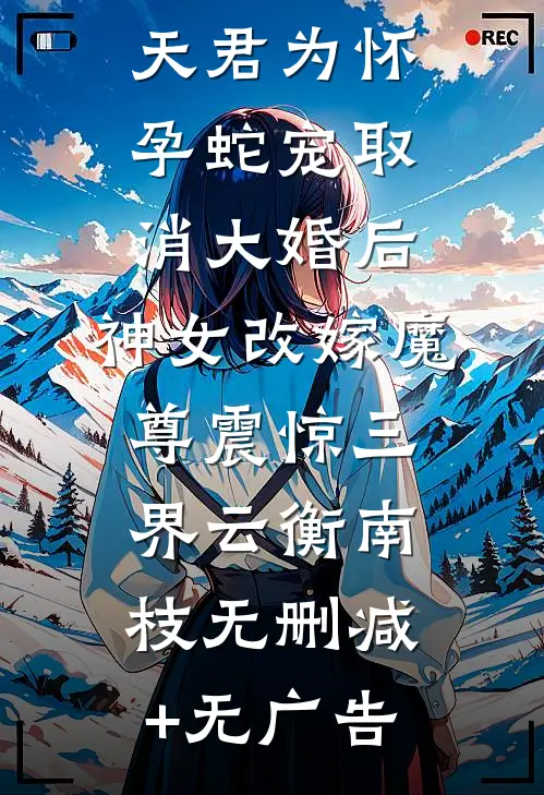 天君为怀孕蛇宠取消大婚后，神女改嫁魔尊震惊三界云衡南枝无删减+无广告