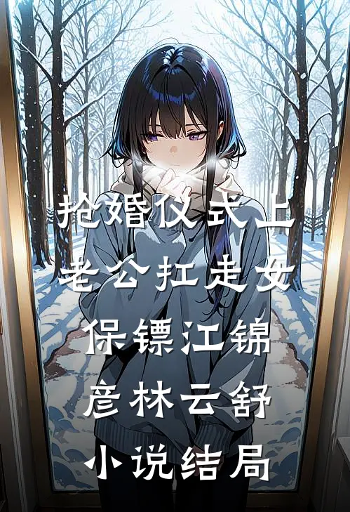 抢婚仪式上，老公扛走女保镖江锦彦林云舒小说结局