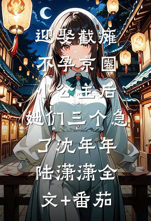迎娶截瘫不孕京圈小公主后，她们三个急了沈年年陆潇潇全文+番茄