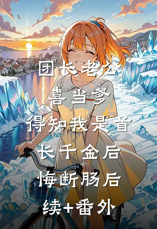 团长老公喜当爹，得知我是首长千金后悔断肠后续+番外