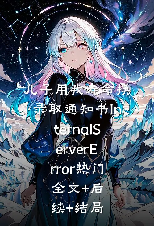 儿子用我寿命换录取通知书InternalServerError热门:全文+后续+结局