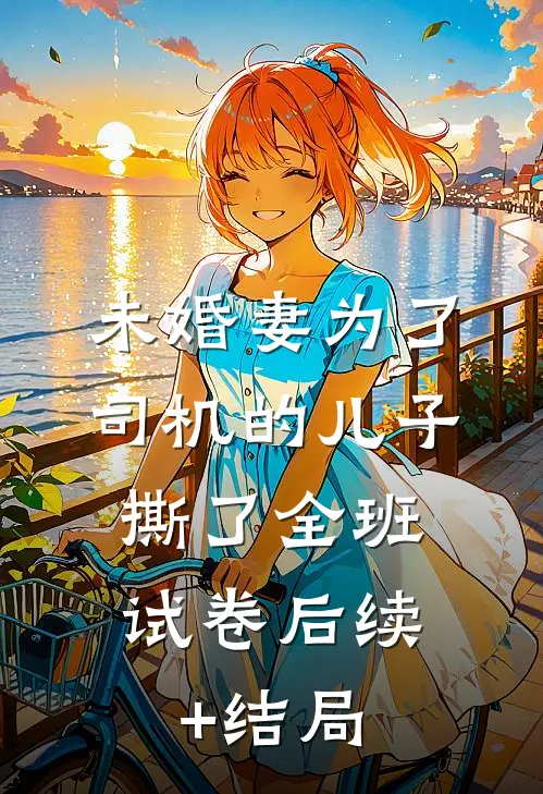 未婚妻为了司机的儿子，撕了全班试卷后续+结局