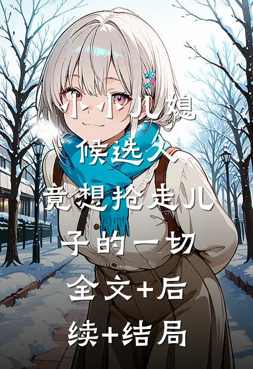 小小儿媳候选人，竟想抢走儿子的一切全文+后续+结局