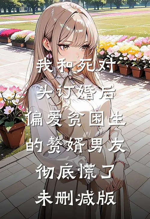 我和死对头订婚后，偏爱贫困生的赘婿男友彻底慌了未删减版