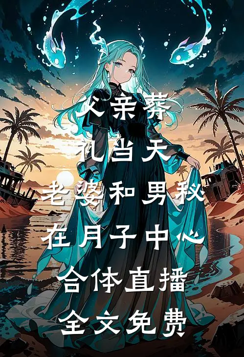 父亲葬礼当天，老婆和男秘在月子中心合体直播全文免费