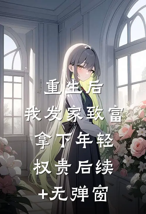 重生后，我发家致富，拿下年轻权贵后续+无弹窗