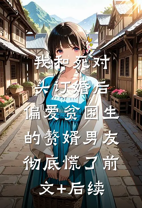 我和死对头订婚后，偏爱贫困生的赘婿男友彻底慌了前文+后续