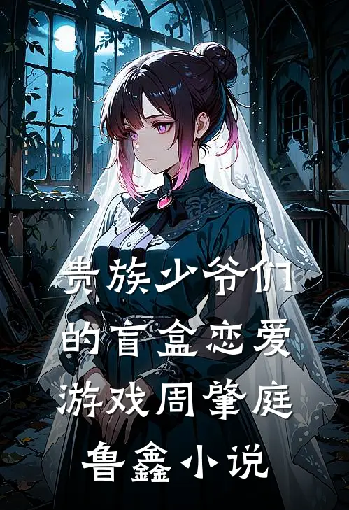 贵族少爷们的盲盒恋爱游戏周肇庭鲁鑫小说