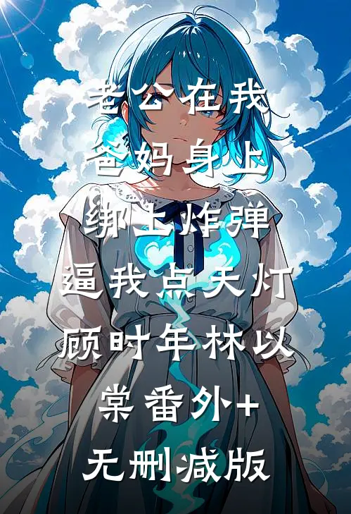 老公在我爸妈身上绑上炸弹，逼我点天灯顾时年林以棠番外+无删减版