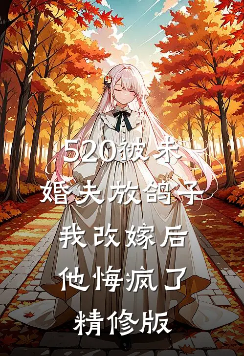 520被未婚夫放鸽子，我改嫁后他悔疯了精修版