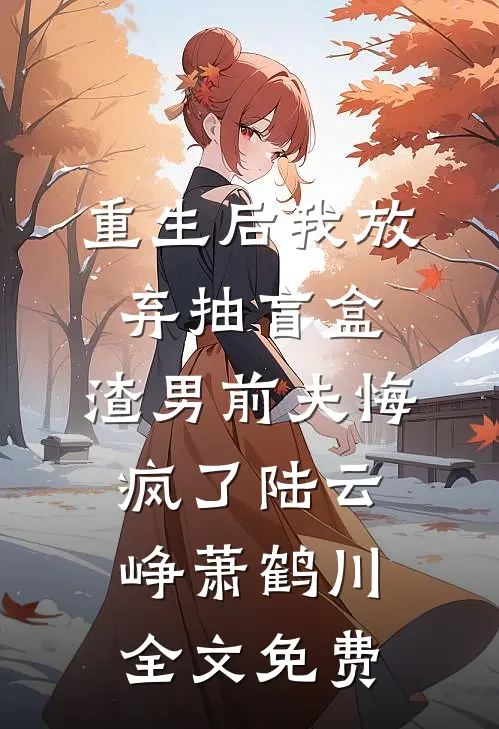 重生后我放弃抽盲盒，渣男前夫悔疯了陆云峥萧鹤川全文免费