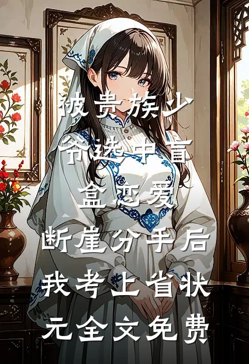 被贵族少爷选中盲盒恋爱，断崖分手后我考上省状元全文免费