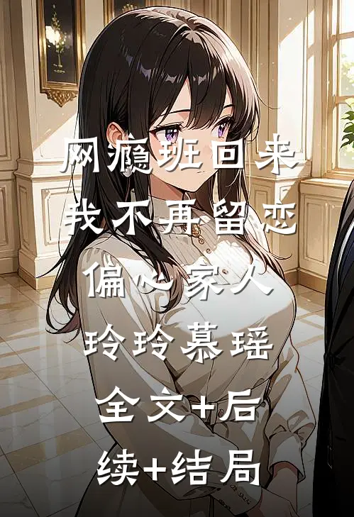 网瘾班回来，我不再留恋偏心家人玲玲慕瑶全文+后续+结局