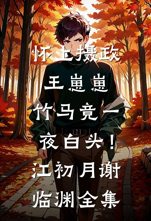怀上摄政王崽崽，竹马竟一夜白头！江初月谢临渊全集