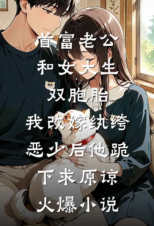 首富老公和女大生双胞胎，我改嫁纨绔恶少后他跪下求原谅火爆小说
