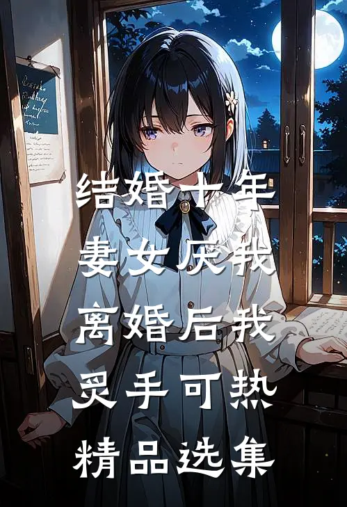 结婚十年，妻女厌我，离婚后我炙手可热精品选集