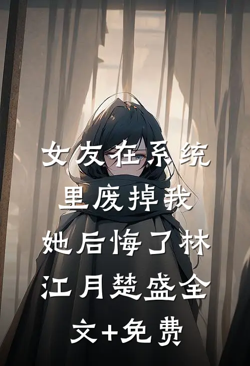 女友在系统里废掉我，她后悔了林江月楚盛全文+免费