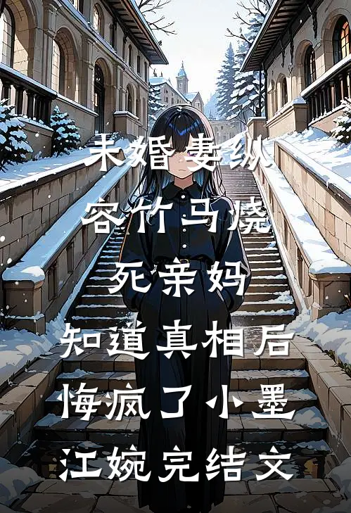 未婚妻纵容竹马烧死亲妈，知道真相后悔疯了小墨江婉完结文