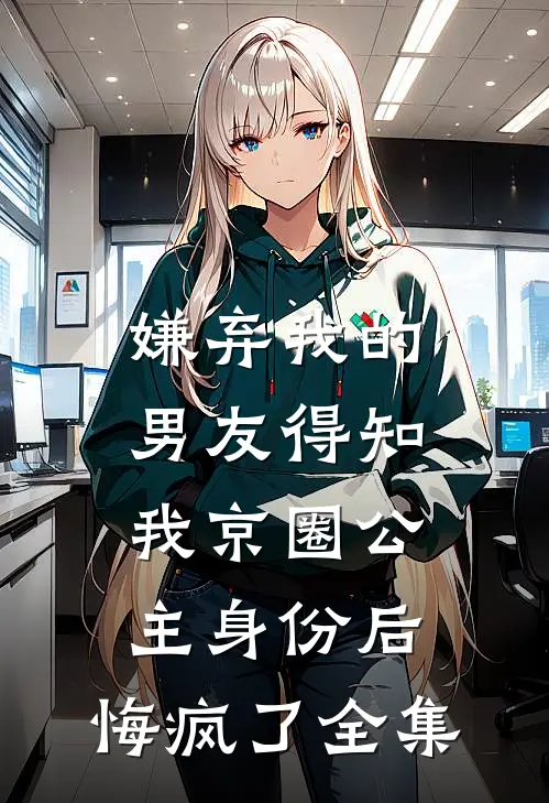 嫌弃我的男友得知我京圈公主身份后，悔疯了全集