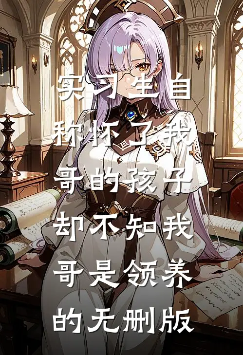 实习生自称怀了我哥的孩子，却不知我哥是领养的无删版