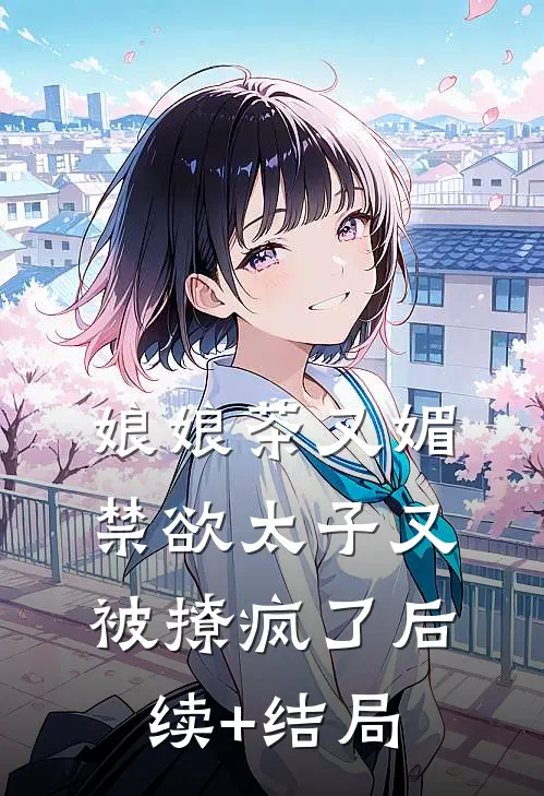 娘娘茶又媚，禁欲太子又被撩疯了后续+结局