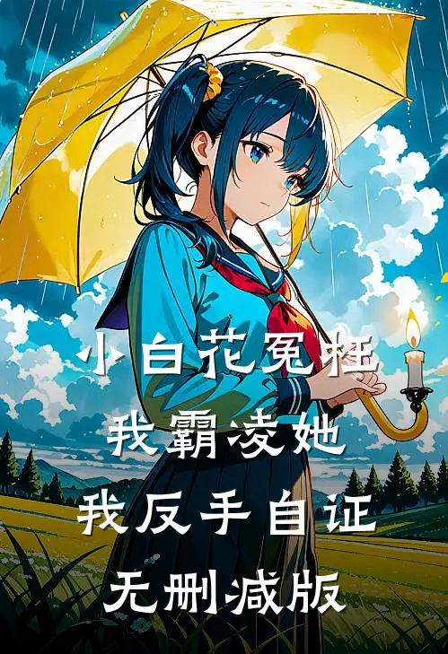 小白花冤枉我霸凌她，我反手自证无删减版