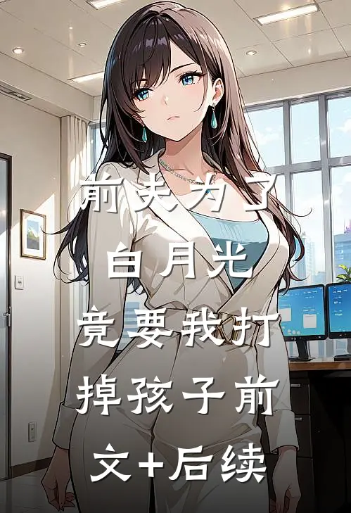 前夫为了白月光，竟要我打掉孩子前文+后续