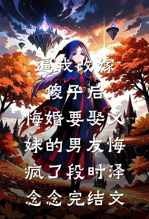 逼我改嫁傻子后，悔婚要娶义妹的男友悔疯了段时泽念念完结文
