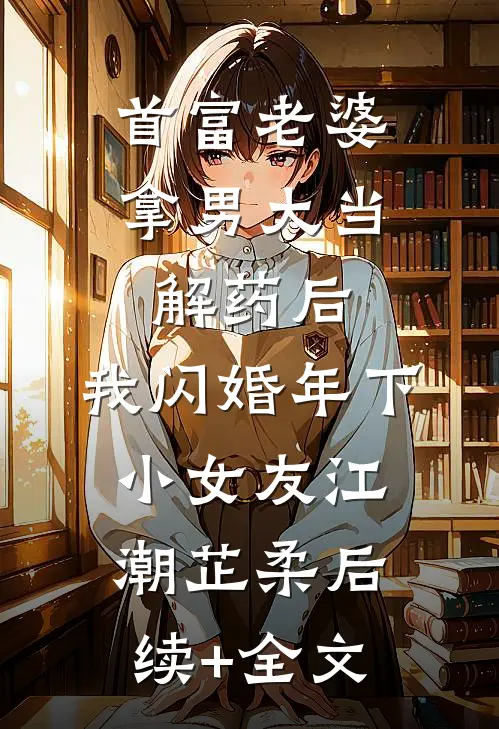 首富老婆拿男大当解药后，我闪婚年下小女友江潮芷柔后续+全文