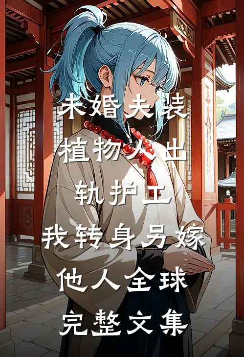 未婚夫装植物人出轨护工，我转身另嫁他人全球完整文集