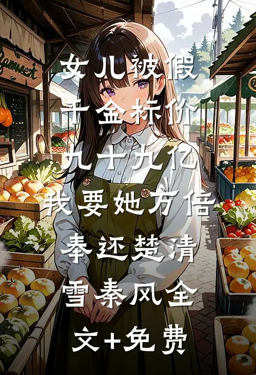 女儿被假千金标价九十九亿，我要她万倍奉还楚清雪秦风全文+免费