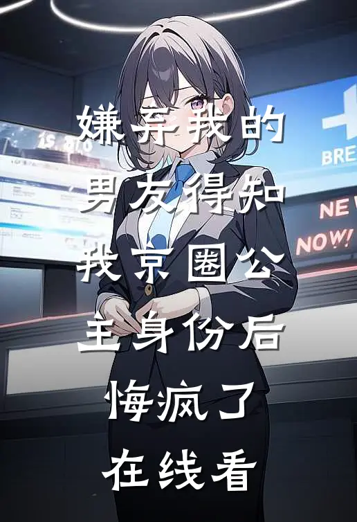 嫌弃我的男友得知我京圈公主身份后，悔疯了在线看