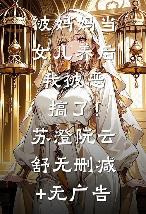 被妈妈当女儿养后，我被恶搞了！苏澄阮云舒无删减+无广告