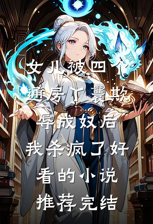 女儿被四个通房丫鬟欺辱成奴后，我杀疯了好看的小说推荐完结