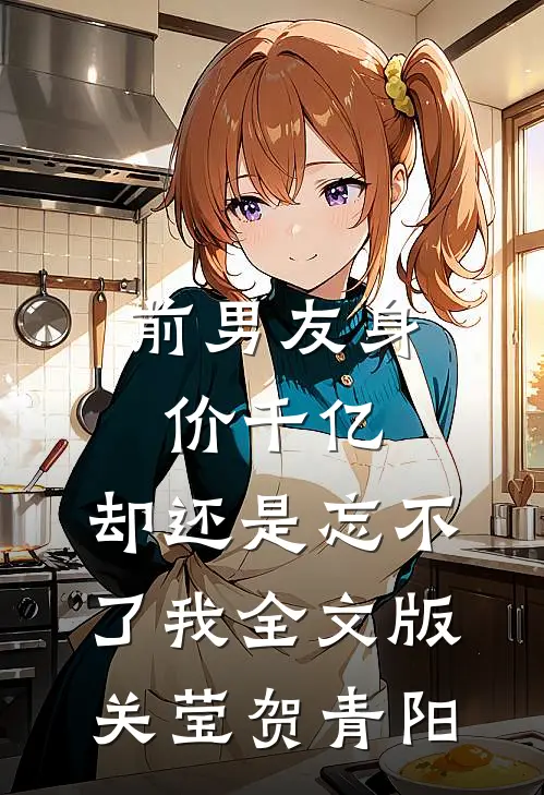 前男友身价千亿，却还是忘不了我全文版关莹贺青阳