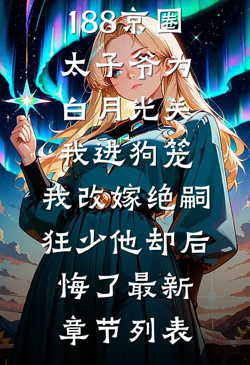 188京圈太子爷为白月光关我进狗笼，我改嫁绝嗣狂少他却后悔了最新章节列表