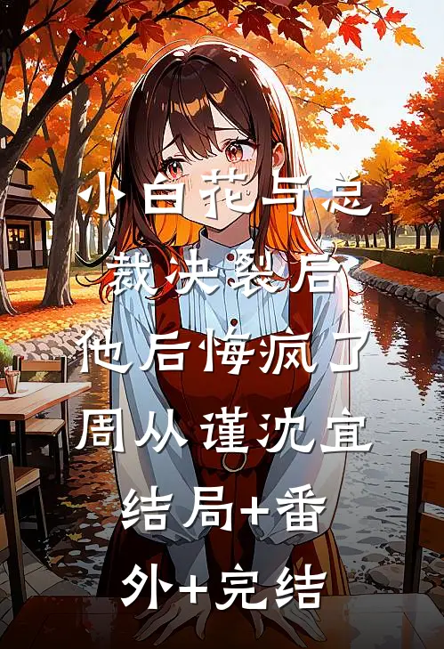 小白花与总裁决裂后，他后悔疯了周从谨沈宜:结局+番外+完结
