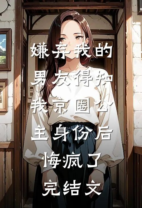嫌弃我的男友得知我京圈公主身份后，悔疯了完结文