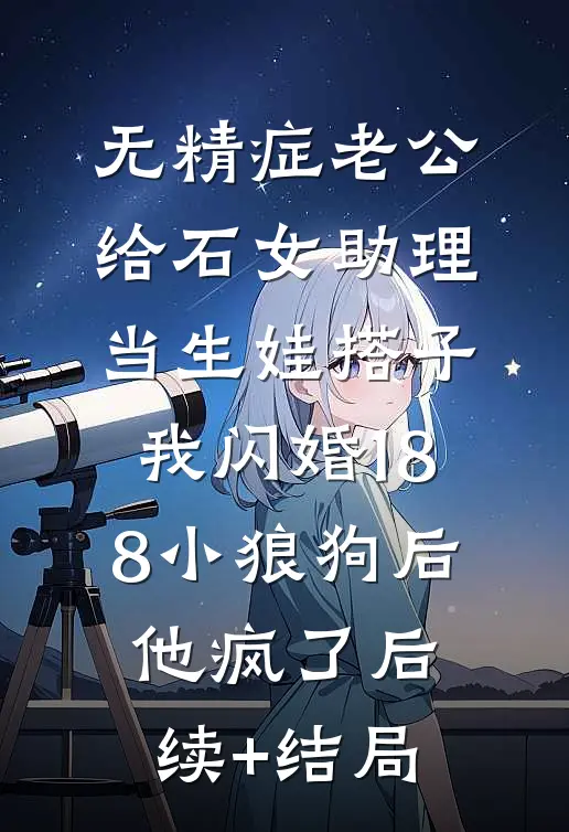 无精症老公给石女助理当生娃搭子，我闪婚188小狼狗后他疯了后续+结局