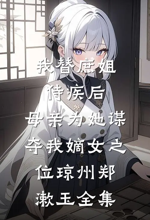 我替庶姐侍疾后，母亲为她谋夺我嫡女之位琼州郑漱玉全集