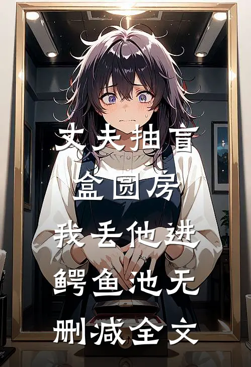 丈夫抽盲盒圆房，我丢他进鳄鱼池无删减全文