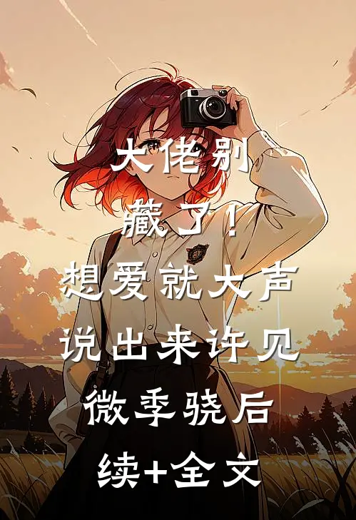 大佬别藏了！想爱就大声说出来许见微季骁后续+全文