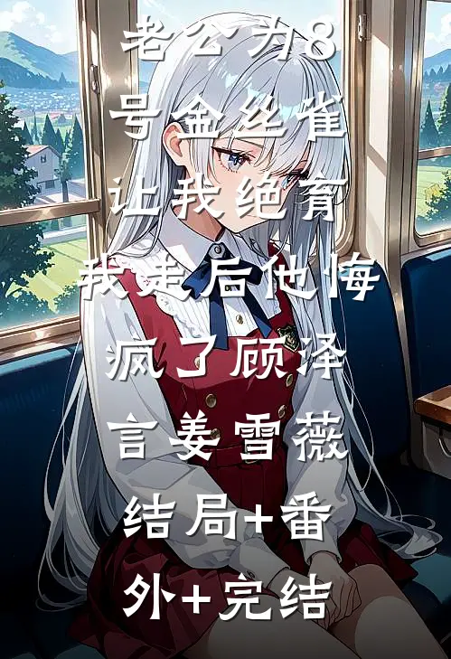 老公为8号金丝雀让我绝育，我走后他悔疯了顾泽言姜雪薇:结局+番外+完结